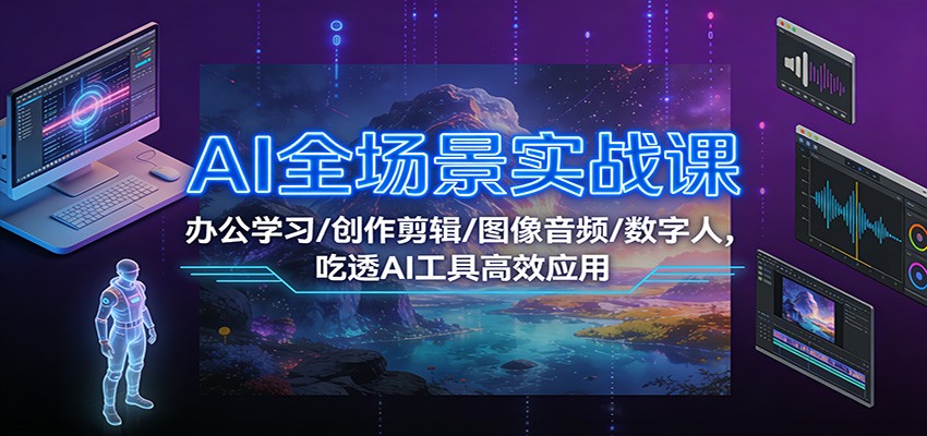 fy21750期-AI全场景实战课：办公学习/创作剪辑/图像音频/数字人，吃透AI工具高效应用