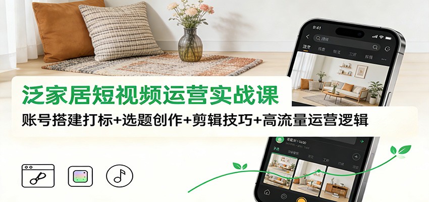 fy21752期-泛家居短视频运营实战课：账号搭建打标+选题创作+剪辑技巧+高流量运营逻辑