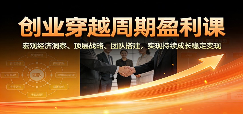 fy21756期-创业穿越周期盈利课：宏观经济洞察、顶层战略、团队搭建，实现持续成长稳定变现