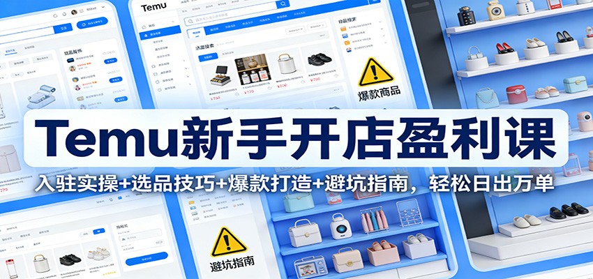 fy21771期-Temu新手开店盈利课：入驻实操+选品技巧+爆款打造+避坑指南，轻松日出万单