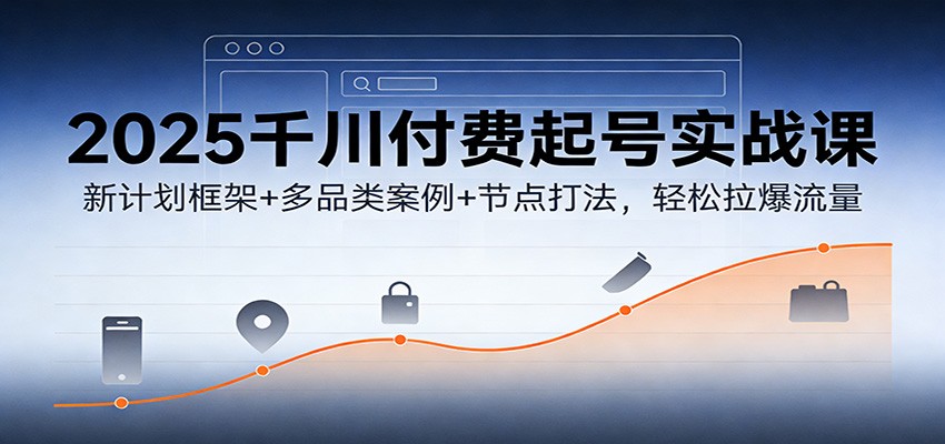 fy21803期-2025千川付费起号实战课：新计划框架+多品类案例+节点打法，轻松拉爆流量