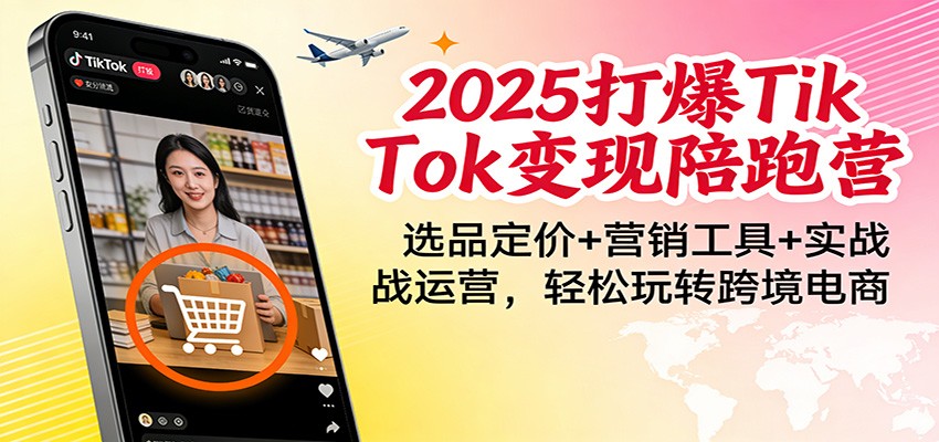 fy21804期-2025打爆TikTok变现陪跑营：选品定价+营销工具+实战运营，轻松玩转跨境电商