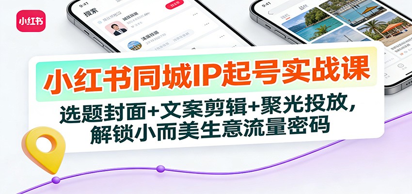 fy21867期-小红书同城IP起号实战课：选题封面+文案剪辑+聚光投放，解锁小而美生意流量密码