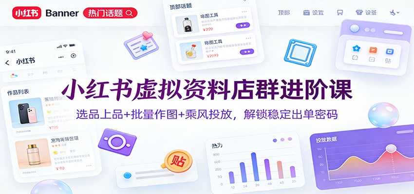 fy21874期-小红书虚拟资料店群进阶课：选品上品+批量作图+乘风投放，解锁稳定出单密码