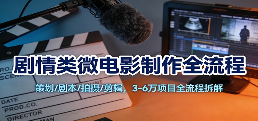 fy21888期-剧情类微电影制作全流程：策划/剧本/拍摄/剪辑，3-6万项目全流程拆解