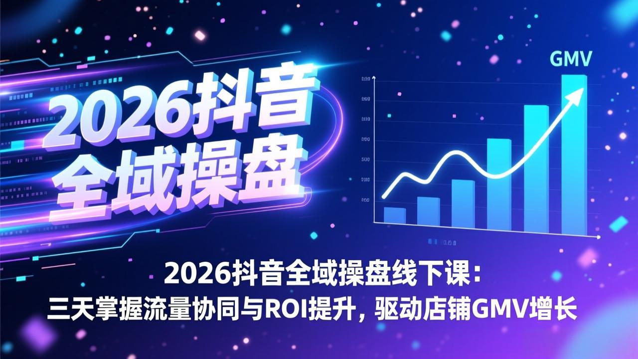 2026抖音全域操盘线下课:三天掌握流量协同与ROI提升,驱动店铺GMV增长-800资源网