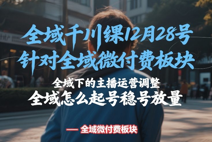 全域千川线下课12月28号，针对全域微付费板块，全域下的主播运营调整，全域怎么起号稳号放量-800资源网