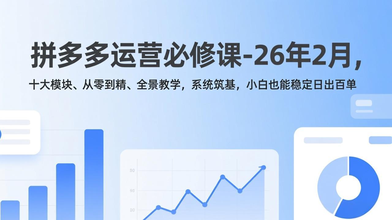 拼多多运营必修课-26年2月，十大模块、从零到精、全景教学，系统筑基，小白也能稳定日出百单-800资源网