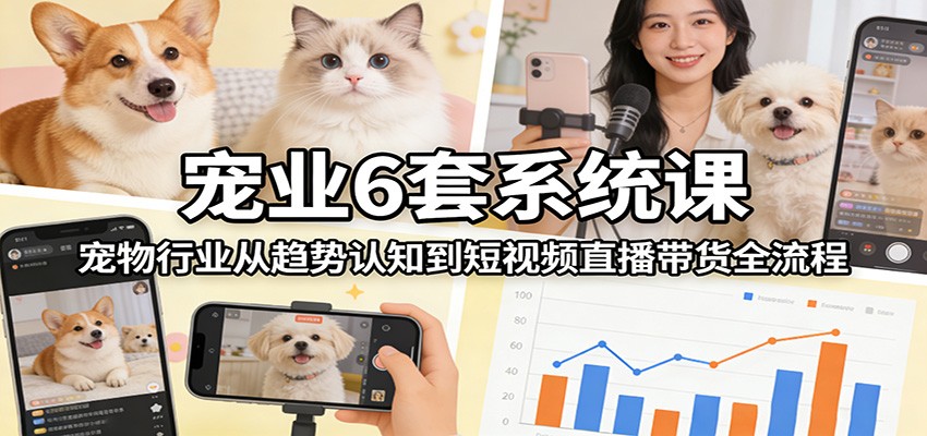 宠业6套系统课：宠物行业从趋势认知到短视频直播带货全流程-800资源网