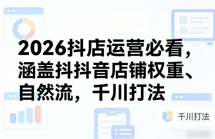 2026抖店运营必看,涵盖抖音店铺权重、自然流,千川打法-800资源网