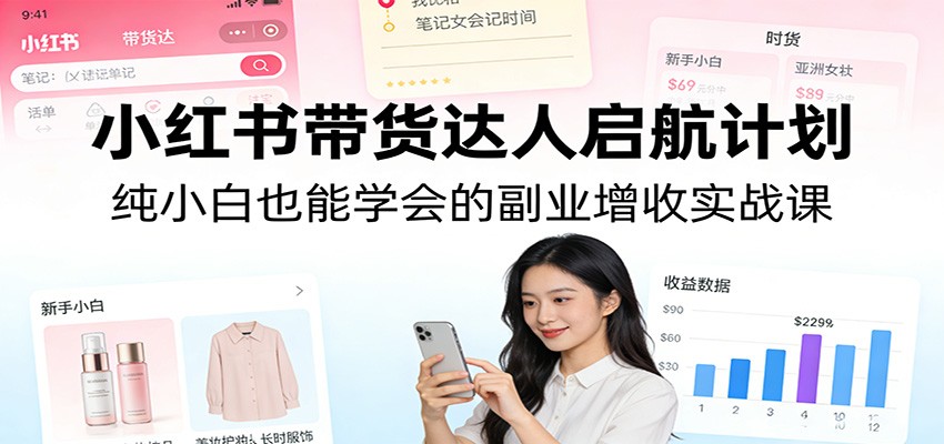 小红书带货达人启航计划:纯小白也能学会的副业增收实战课-800资源网