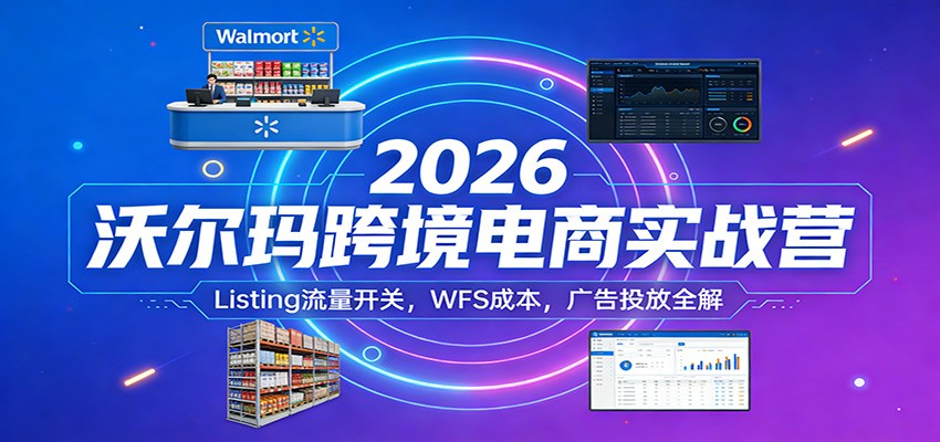 2026沃尔玛跨境电商实战营：Listing流量开关，WFS成本，广告投放全解-800资源网