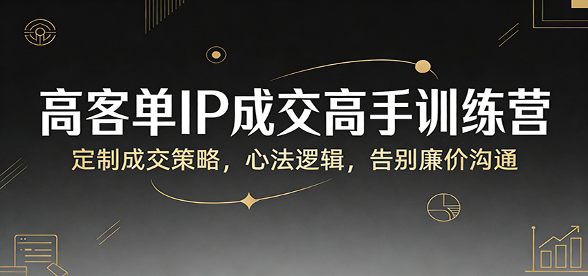 高客单IP成交高手训练营：定制成交策略，心法逻辑，告别廉价沟通-800资源网