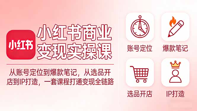 小红书商业变现实操课：从账号定位到爆款笔记，从选品开店到IP打造，一套课程打通变现全链路-800资源网