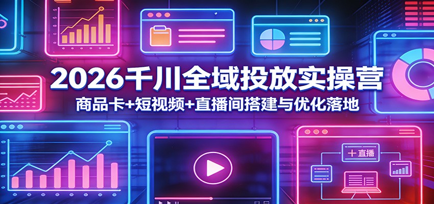 2026千川全域投放实操营：商品卡+短视频+直播间搭建与优化落地-800资源网