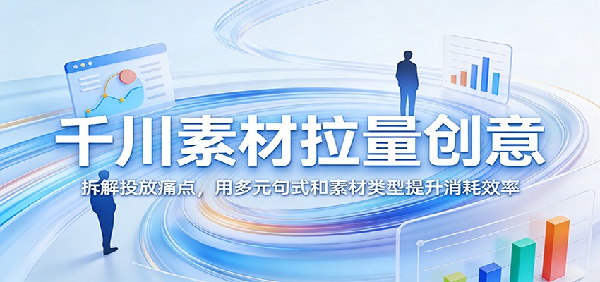 千川素材拉量创意：拆解投放痛点，用多元句式和素材类型提升消耗效率-800资源网