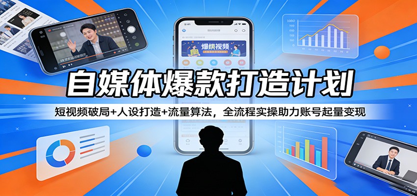 自媒体爆款打造计划：短视频破局+人设打造+流量算法，全流程实操助力账号起量变现-800资源网