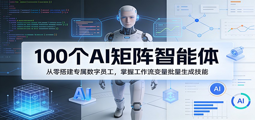 100个AI矩阵智能体,从零搭建专属数字员工,掌握工作流变量批量生成技能-800资源网