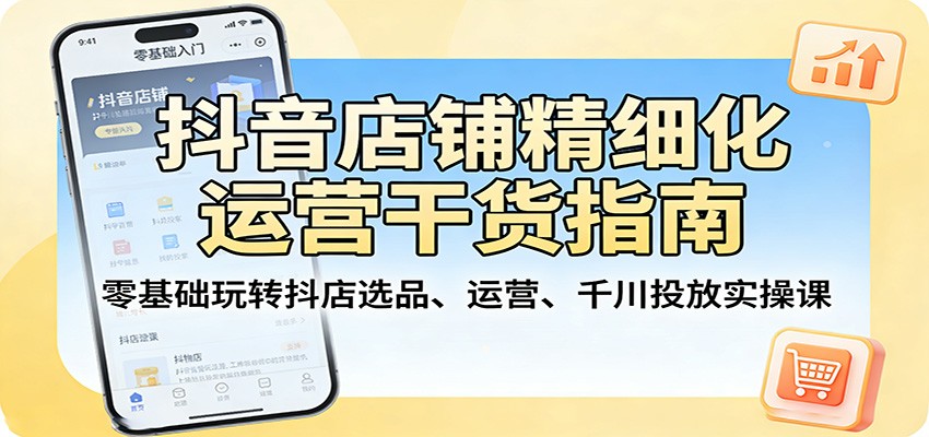 抖音店铺精细化运营干货指南:零基础玩转抖店选品、运营、千川投放实操课-800资源网