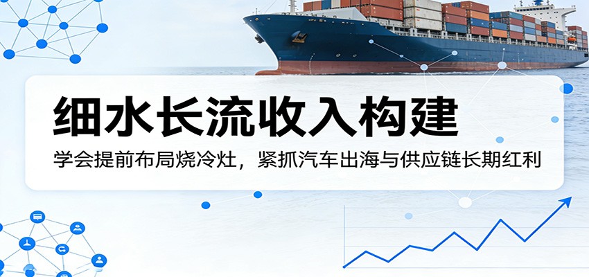 付费文章：细水长流收入构建，学会提前布局烧冷灶，紧抓汽车出海与供应链长期红利-800资源网