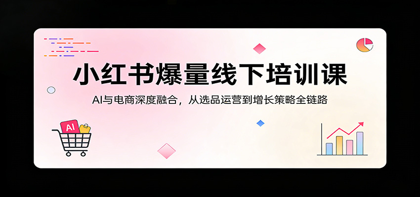 小红书爆量线下培训课：AI与电商深度融合，从选品运营到增长策略全链路-800资源网
