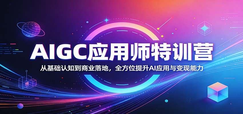 AIGC应用师特训营:从基础认知到商业落地,全方位提升AI应用与变现能力