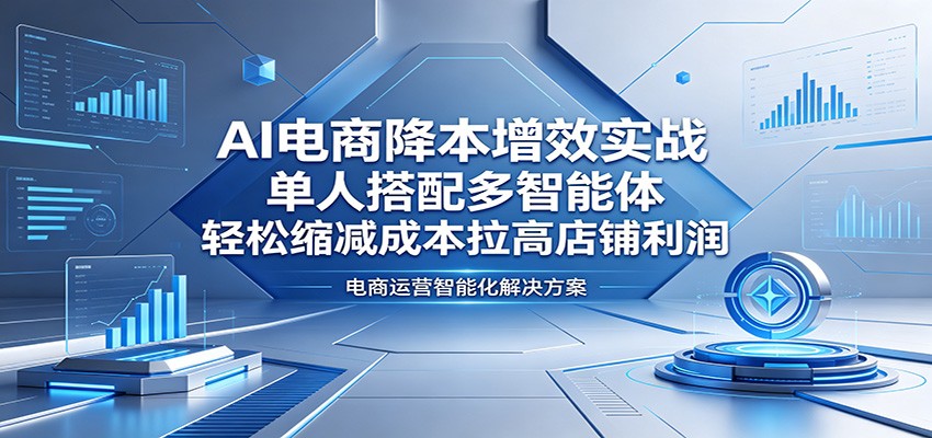AI电商降本增效实战：单人搭配多智能体，轻松缩减成本拉高店铺利润-800资源网