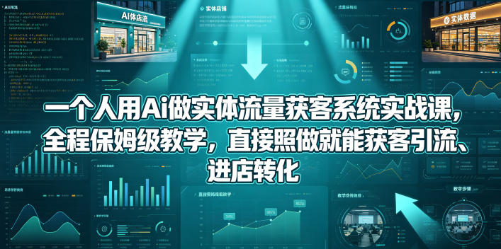 一个人用Ai做实体流量获客系统实战课，全程保姆级教学，直接照做就能获客引流、进店转化-800资源网