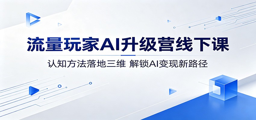 流量玩家AI升级营线下课：认知方法落地三维，解锁AI变现新路径-800资源网