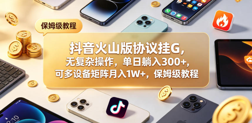 抖音火山版协议挂G，无复杂操作，单日躺入300+，可多设备矩阵月入1W+，保姆级教程-800资源网