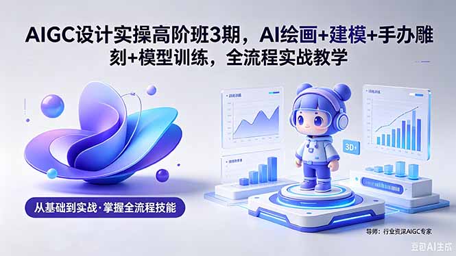 AIGC 设计实操高阶班3期，AI绘画+建模+手办雕刻+模型训练，全流程实战教学(附软件+素材)-800资源网