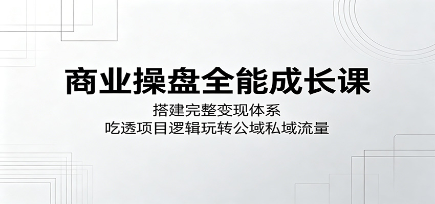商业操盘全能成长课:搭建完整变现体系,吃透项目逻辑玩转公域私域流量-800资源网