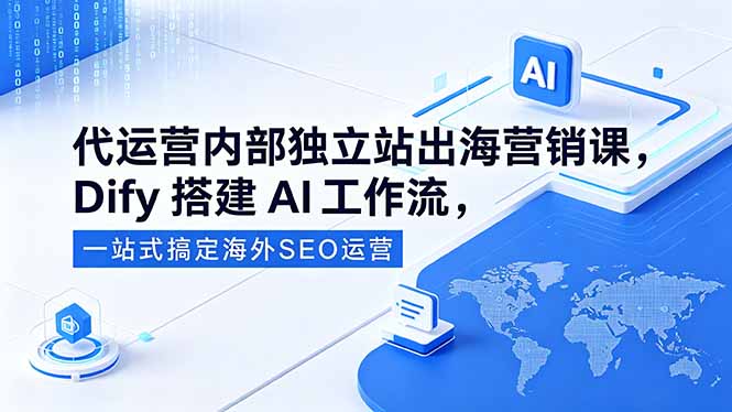 代运营内部独立站出海营销课,Dify搭建AI工作流,一站式搞定海外SEO运营