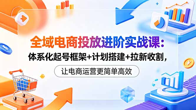 全域电商投放进阶实战课:体系化起号框架+计划搭建+拉新收割,让电商运营更简单高效-800资源网