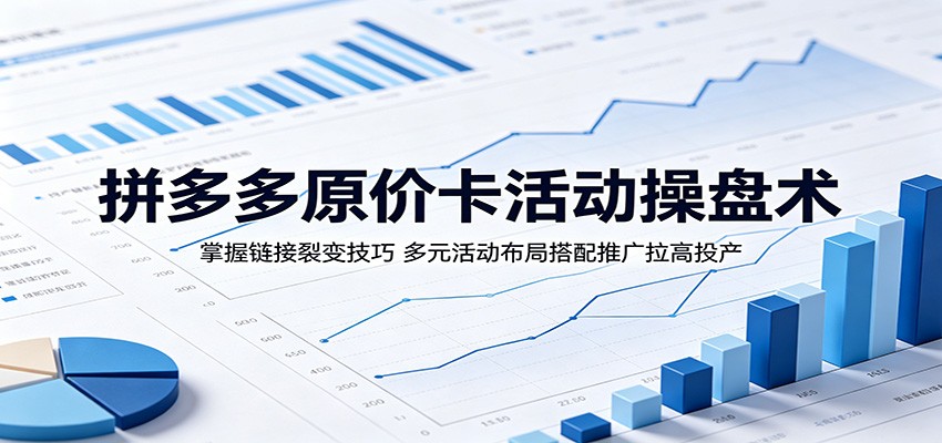 拼多多原价卡活动操盘术：掌握链接裂变技巧，多元活动布局搭配推广拉高投产-800资源网