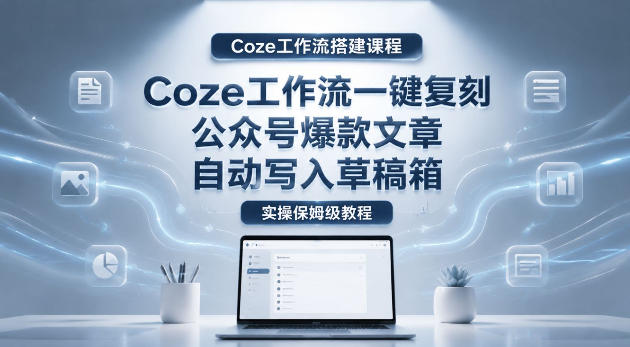 【Coze工作流搭建实操教程】coze工作流一键复刻公众号爆款文章，自动写入草稿箱！全流程保姆级教学-800资源网