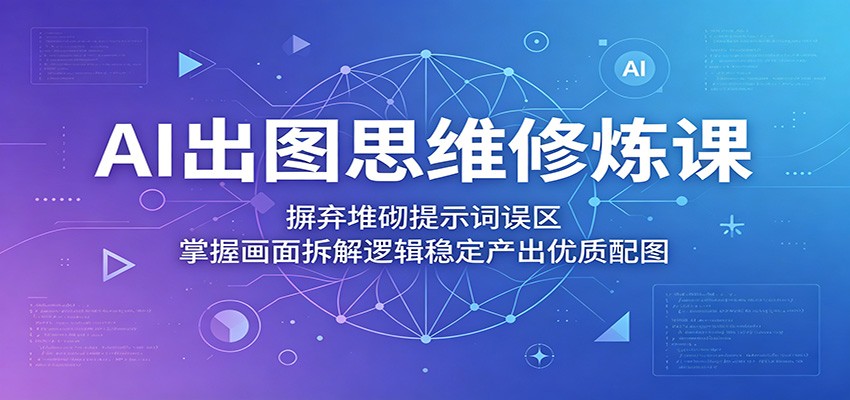 AI出图思维修炼课:摒弃堆砌提示词误区,掌握画面拆解逻辑稳定产出优质配图-800资源网