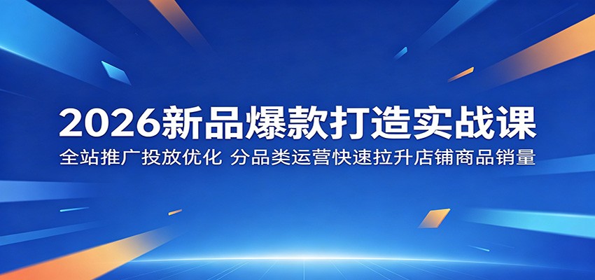 2026新品爆款打造实战课:全站推广投放优化,分品类运营快速拉升店铺商品销量-800资源网