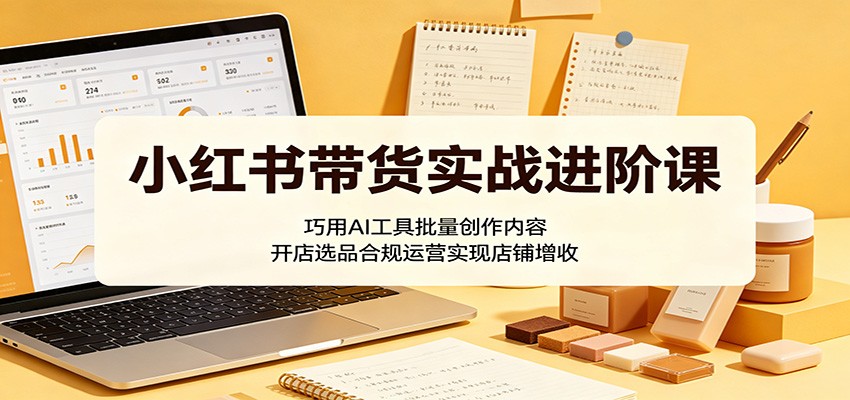小红书带货实战进阶课:巧用AI工具批量创作内容,开店选品合规运营实现店铺增收-800资源网