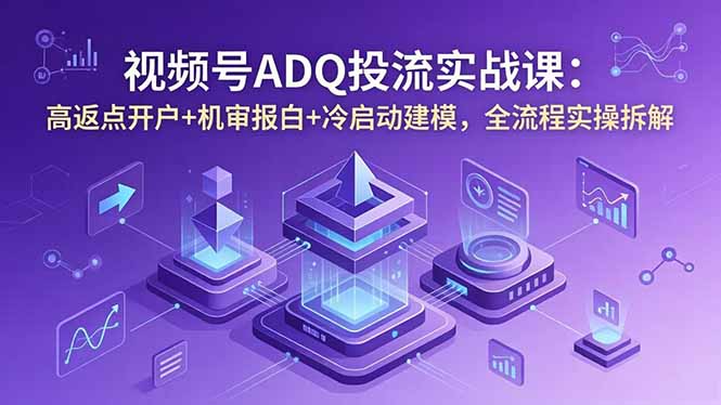 视频号ADQ投流实战课：高返点开户+机审报白+冷启动建模，全流程实操拆解-800资源网