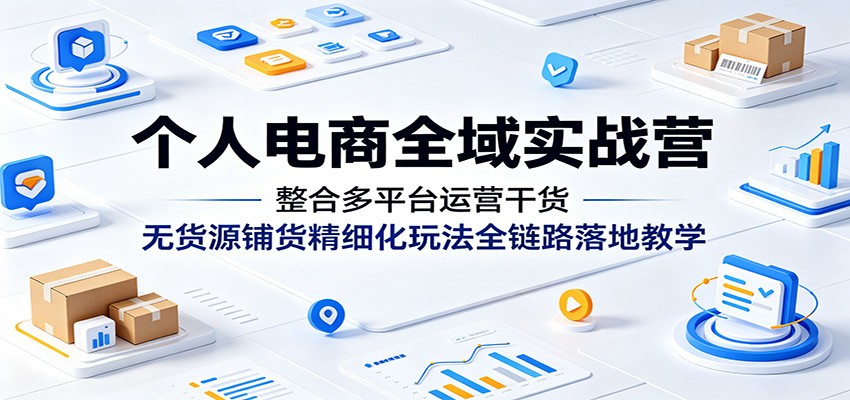 个人电商全域实战营:整合多平台运营干货,无货源铺货精细化玩法全链路落地教学-800资源网