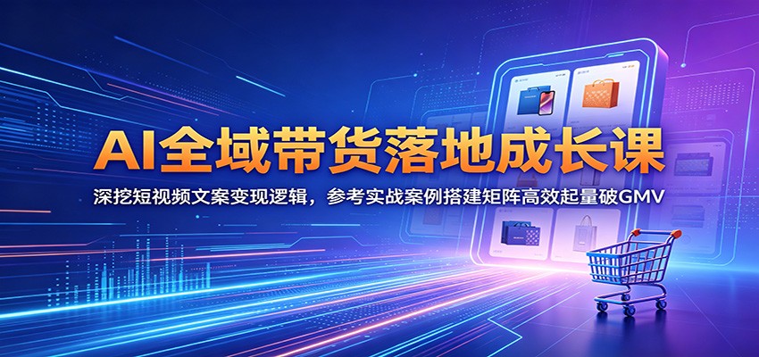 AI全域带货落地成长课:深挖短视频文案变现逻辑,参考实战案例搭建矩阵高效起量破GMV-800资源网