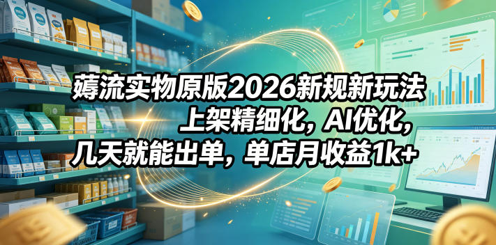 薅流实物原版2026新规新玩法,上架精细化,AI优化,几天就能出单,单店月收益1k+-800资源网