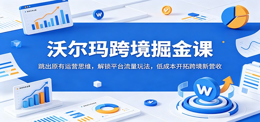 沃尔玛跨境掘金课：跳出原有运营思维，解锁平台流量玩法，低成本开拓跨境新营收-800资源网