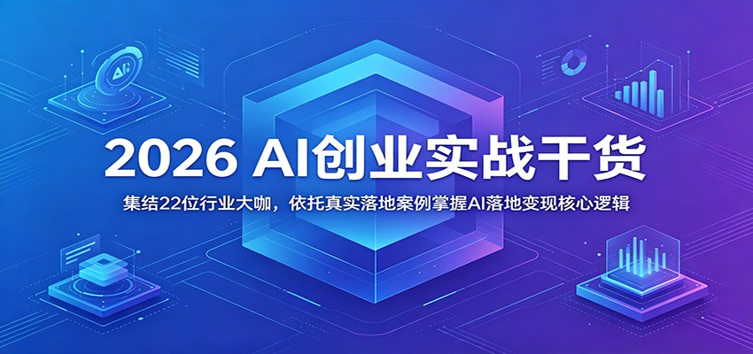 2026 AI创业实战干货：集结22位行业大咖，依托真实落地案例掌握AI落地变现核心逻辑-800资源网