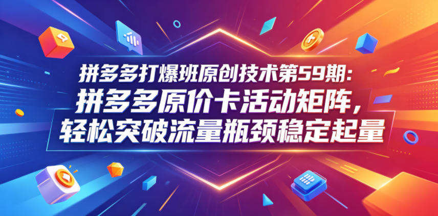 拼多多打爆班原创技术第59期：拼多多原价卡活动矩阵，轻松突破流量瓶颈稳定起量-800资源网