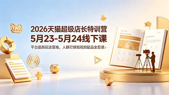2026天猫超级店长特训营5月23-5月24线下课，平台最新玩法落地，人群打爆短视频起品全套课件-800资源网