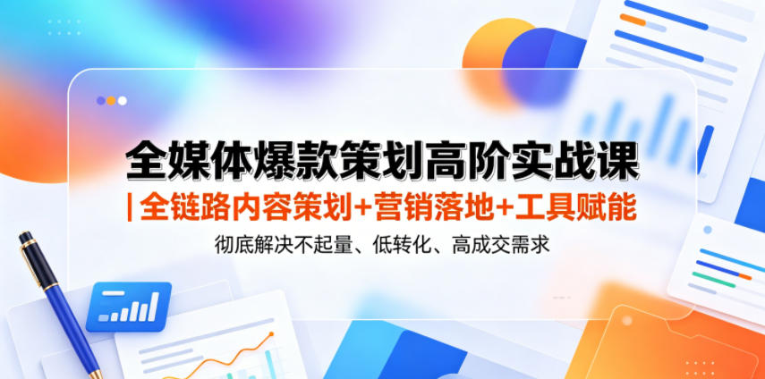 全媒体爆款策划高阶实战课｜全链路内容策划+营销落地+工具赋能，彻底解决不起量、低转化、低成交难题-800资源网