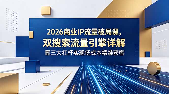 2026商业IP流量破局课,双搜索流量引擎详解,靠三大杠杆实现低成本精准获客-800资源网