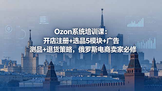 Ozon系统培训课：开店注册+选品5模块+广告测品+退货策略，俄罗斯电商卖家必修-800资源网